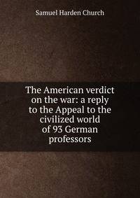 The American verdict on the war: a reply to the Appeal to the civilized world of 93 German professors