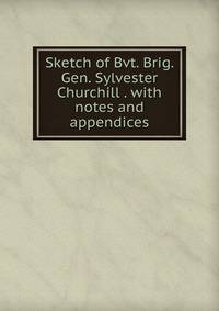 Sketch of Bvt. Brig. Gen. Sylvester Churchill . with notes and appendices