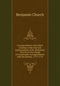 Correspondence and orders relating to the trial and imprisonment of Dr. Benjamim Church on the charge of treasonable correspondence with the British, 1775-1776