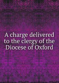 A charge delivered to the clergy of the Diocese of Oxford