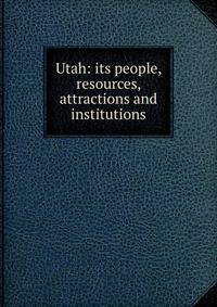 Utah: its people, resources, attractions and institutions