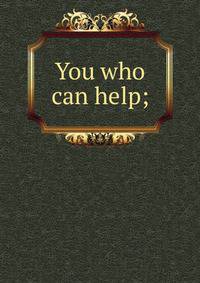 You who can help;