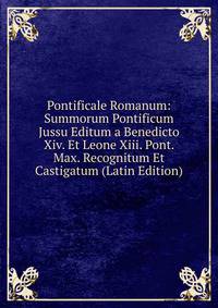 Pontificale Romanum: Summorum Pontificum Jussu Editum a Benedicto Xiv. Et Leone Xiii. Pont. Max. Recognitum Et Castigatum (Latin Edition)
