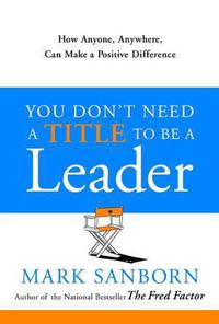 You Don't Need a Title to Be a Leader: How Anyone, Anywhere, Can Make a Positive Difference
