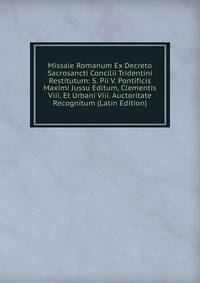 Missale Romanum Ex Decreto Sacrosancti Concilii Tridentini Restitutum: S. Pii V. Pontificis Maximi Jussu Editum, Clementis Viii. Et Urbani Viii. Auctoritate Recognitum (Latin Edition)
