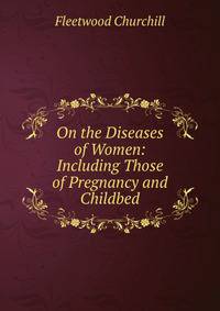 On the Diseases of Women: Including Those of Pregnancy and Childbed