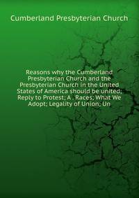 Reasons why the Cumberland Presbyterian Church and the Presbyterian Church in the United States of America should be united; Reply to Protest; A . Races; What We Adopt; Legality of Union; Un