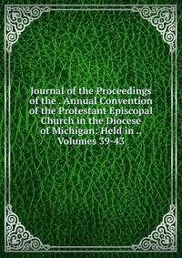Journal of the Proceedings of the . Annual Convention of the Protestant Episcopal Church in the Diocese of Michigan: Held in ., Volumes 39-43