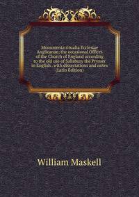 Monumenta ritualia Ecclesiae Anglicanae; the occasional Offices of the Church of England according to the old use of Salisbury the Prymer in English . with dissertations and notes (Latin Edition)