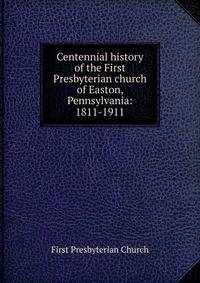 Centennial history of the First Presbyterian church of Easton, Pennsylvania: 1811-1911
