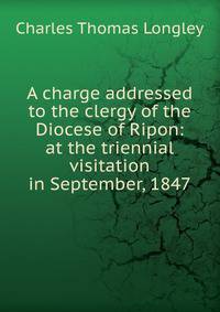 A charge addressed to the clergy of the Diocese of Ripon: at the triennial visitation in September, 1847