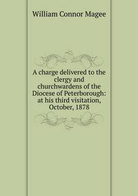 A charge delivered to the clergy and churchwardens of the Diocese of Peterborough: at his third visitation, October, 1878