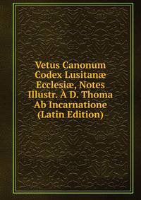 Vetus Canonum Codex Lusitan? Ecclesi?, Notes Illustr. A D. Thoma Ab Incarnatione (Latin Edition)