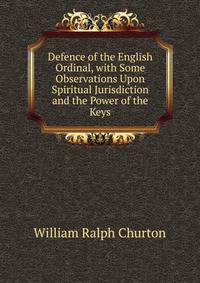 Defence of the English Ordinal, with Some Observations Upon Spiritual Jurisdiction and the Power of the Keys
