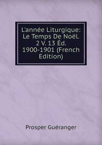 L'ann?e Liturgique: Le Temps De No?l. 2 V. 13 ?d. 1900-1901 (French Edition)