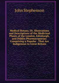 Medical Botany, Or, Illustrations and Descriptions of the Medicinal Plants of the London, Edinburgh, and Dublin Pharmacopoeias: Comprising a Popular . That Are Indigenous to Great Britain