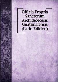 Officia Propria Sanctorum Archidioecesis Guatimalensis (Latin Edition)