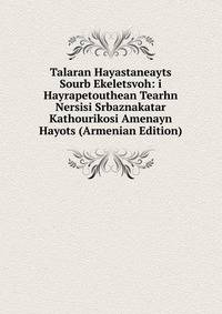 Talaran Hayastaneayts Sourb Ekeletsvoh: i Hayrapetouthean Tearhn Nersisi Srbaznakatar Kathourikosi Amenayn Hayots (Armenian Edition)