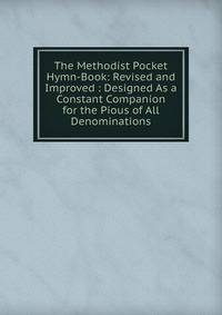 The Methodist Pocket Hymn-Book: Revised and Improved : Designed As a Constant Companion for the Pious of All Denominations