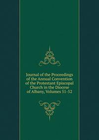 Journal of the Proceedings of the Annual Convention of the Protestant Episcopal Church in the Diocese of Albany, Volumes 51-52