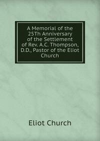 A Memorial of the 25Th Anniversary of the Settlement of Rev. A.C. Thompson, D.D., Pastor of the Eliot Church