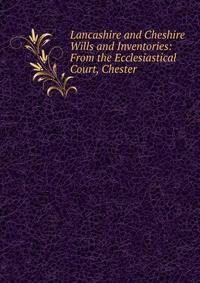 Lancashire and Cheshire Wills and Inventories: From the Ecclesiastical Court, Chester
