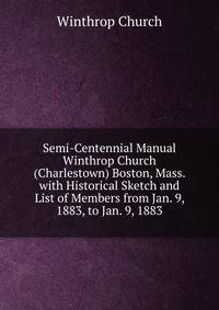 Semi-Centennial Manual Winthrop Church (Charlestown) Boston, Mass. with Historical Sketch and List of Members from Jan. 9, 1883, to Jan. 9, 1883