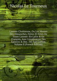 L'ann?e Chr?tienne, Ou Les Messes Des Dimanches, F?ries Et F?tes De Toute L'ann?e: En Latin &amp; En Fran?ois, Avec L'explication Des ?pistres &amp; Des . On Fait L'office, Volume 8 (French Edition)