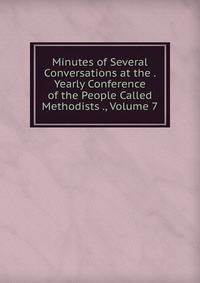 Minutes of Several Conversations at the . Yearly Conference of the People Called Methodists ., Volume 7