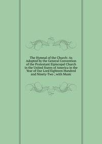 The Hymnal of the Church: As Adopted by the General Convention of the Protestant Eipiscopal Church in the United States of America in the Year of Our Lord Eighteen Hundred and Ninety-Two ; with Music
