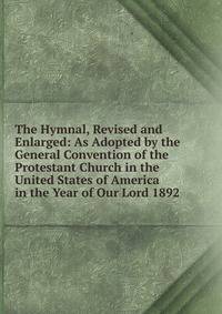 The Hymnal, Revised and Enlarged: As Adopted by the General Convention of the Protestant Church in the United States of America in the Year of Our Lord 1892