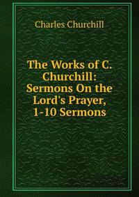 The Works of C. Churchill: Sermons On the Lord's Prayer, 1-10 Sermons