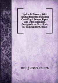 Hydraulic Motors: With Related Subjects, Including Centrifugal Pumps, Pipes, and Open Channels, Designed As a Text-Book for Engineering Schools