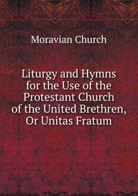 Liturgy and Hymns for the Use of the Protestant Church of the United Brethren, Or Unitas Fratum