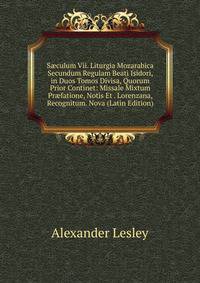 S?culum Vii. Liturgia Mozarabica Secundum Regulam Beati Isidori, in Duos Tomos Divisa, Quorum Prior Continet: Missale Mixtum Pr?fatione, Notis Et . Lorenzana, Recognitum. Nova (Latin Edition)
