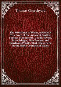 The Worthines of Wales, a Poem: A True Note of the Auncient Castles, Famous Monuments, Goodly Rivers, Faire Bridges, Fine Townes, and Courteous People, That I Have Seen in the Noble Countrie of Wales