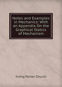 Notes and Examples in Mechanics: With an Appendix On the Graphical Statics of Mechanism