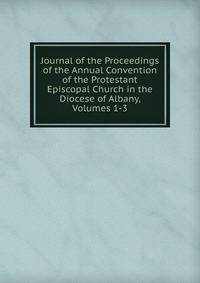 Journal of the Proceedings of the Annual Convention of the Protestant Episcopal Church in the Diocese of Albany, Volumes 1-3