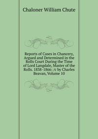 Reports of Cases in Chancery, Argued and Determined in the Rolls Court During the Time of Lord Langdale, Master of the Rolls. 1838-1866: /c by Charles Beavan, Volume 10