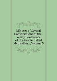 Minutes of Several Conversations at the . Yearly Conference of the People Called Methodists ., Volume 3