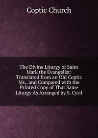 The Divine Liturgy of Saint Mark the Evangelist: Translated from an Old Coptic Ms., and Compared with the Printed Copy of That Same Liturgy As Arranged by S. Cyril