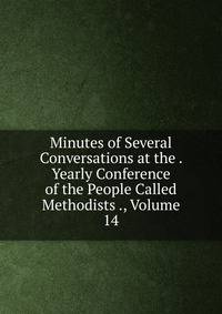 Minutes of Several Conversations at the . Yearly Conference of the People Called Methodists ., Volume 14