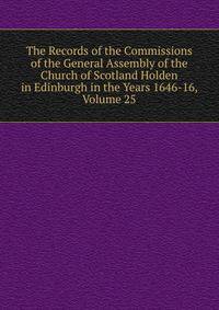 The Records of the Commissions of the General Assembly of the Church of Scotland Holden in Edinburgh in the Years 1646-16, Volume 25
