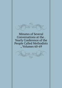 Minutes of Several Conversations at the . Yearly Conference of the People Called Methodists ., Volumes 60-69