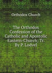 The Orthodox Confession of the Catholic and Apostolic Eastern-Church; Tr. By P. Lodvel.