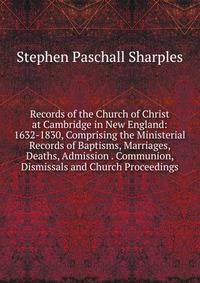 Records of the Church of Christ at Cambridge in New England: 1632-1830, Comprising the Ministerial Records of Baptisms, Marriages, Deaths, Admission . Communion, Dismissals and Church Proceedings