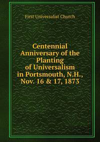 Centennial Anniversary of the Planting of Universalism in Portsmouth, N.H., Nov. 16 &amp; 17, 1873
