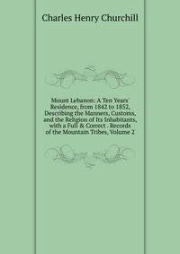 Mount Lebanon: A Ten Years' Residence, from 1842 to 1852, Describing the Manners, Customs, and the Religion of Its Inhabitants, with a Full &amp; Correct . Records of the Mountain Tribes, Volume 2