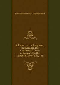A Report of the Judgment, Delivered in the Consistorial Court of London, On the Sixteenth Day of July, 1811