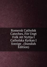 Romersk Catholsk Cateches, For Ungt Folk Att Nyttja I Catholska Kyrkan I Sverige . (Swedish Edition)